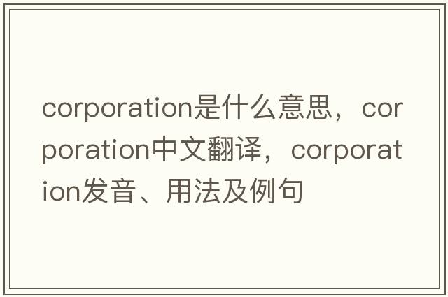 corporation是什么意思，corporation中文翻譯，corporation發(fā)音、用法及例句