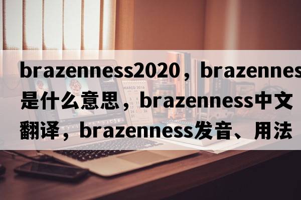 brazenness2020，brazenness是什么意思，brazenness中文翻譯，brazenness發(fā)音、用法及例句