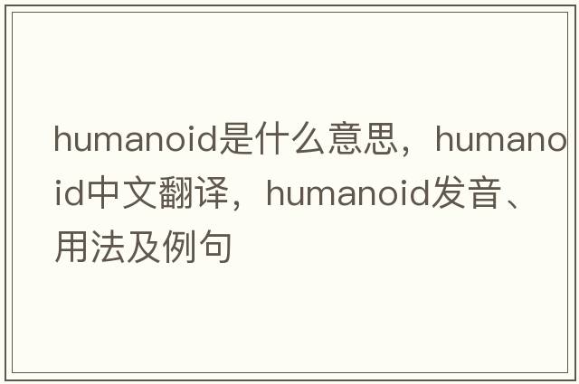 humanoid是什么意思，humanoid中文翻譯，humanoid發(fā)音、用法及例句