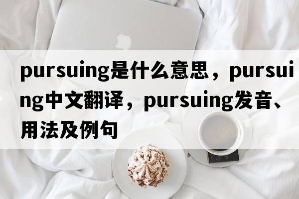 pursuing是什么意思，pursuing中文翻譯，pursuing發(fā)音、用法及例句