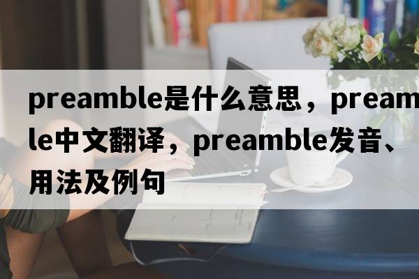 preamble是什么意思，preamble中文翻譯，preamble發(fā)音、用法及例句