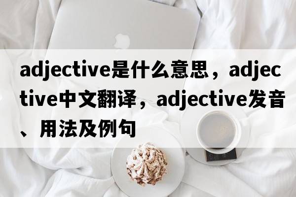 adjective是什么意思，adjective中文翻譯，adjective發(fā)音、用法及例句