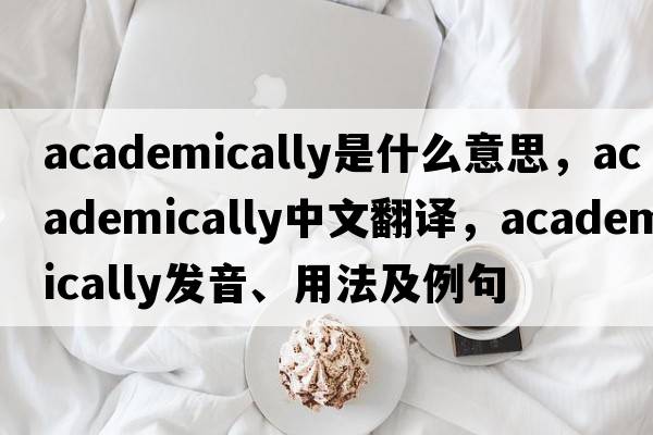 academically是什么意思，academically中文翻譯，academically發(fā)音、用法及例句