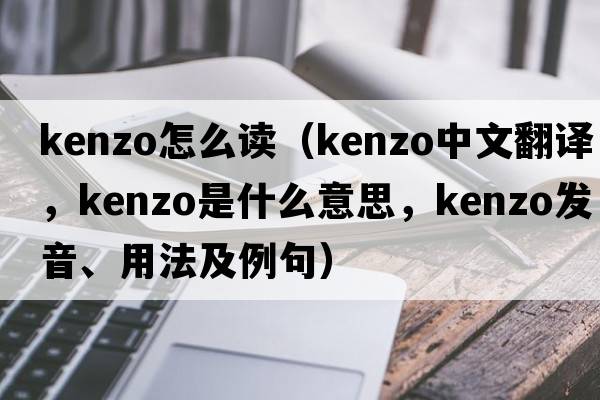 kenzo怎么讀（KENZO中文翻譯，KENZO是什么意思，KENZO發(fā)音、用法及例句）
