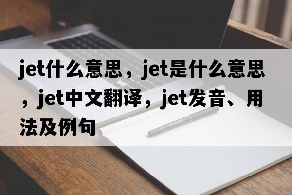 jet什么意思，jet是什么意思，jet中文翻譯，jet發(fā)音、用法及例句