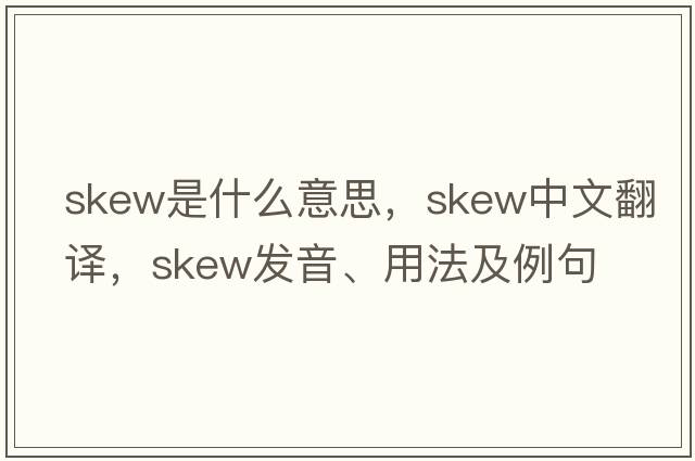 skew是什么意思，skew中文翻譯，skew發(fā)音、用法及例句