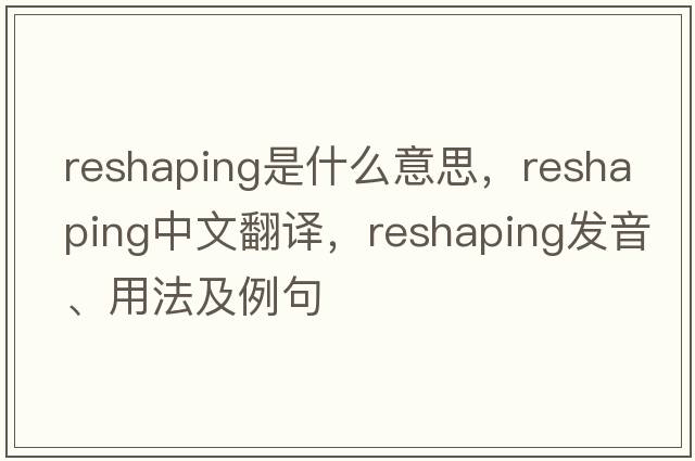 reshaping是什么意思，reshaping中文翻譯，reshaping發(fā)音、用法及例句