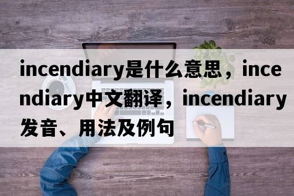 incendiary是什么意思，incendiary中文翻譯，incendiary發(fā)音、用法及例句