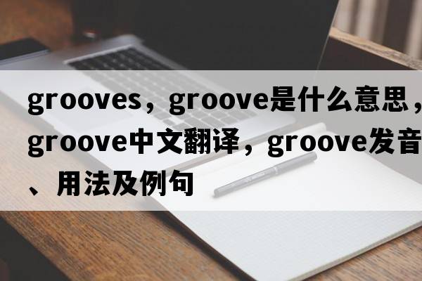 grooves，groove是什么意思，groove中文翻譯，groove發(fā)音、用法及例句