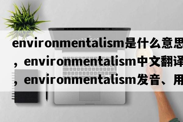 environmentalism是什么意思，environmentalism中文翻譯，environmentalism發(fā)音、用法及例句