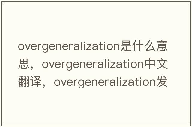 overgeneralization是什么意思，overgeneralization中文翻譯，overgeneralization發(fā)音、用法及例句