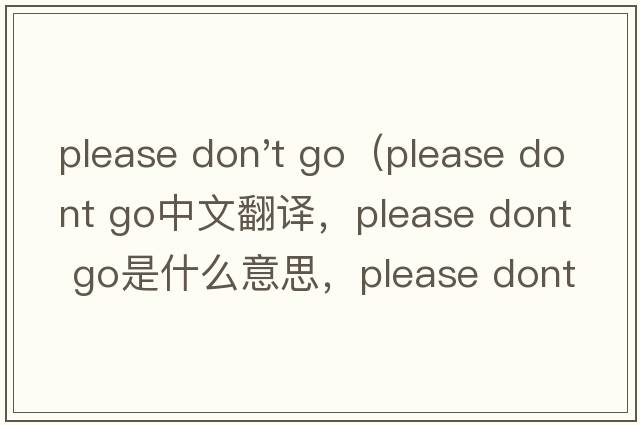please don't go（please dont go中文翻譯，please dont go是什么意思，please dont go發(fā)音、用法及例句）