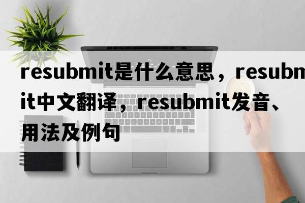 resubmit是什么意思，resubmit中文翻譯，resubmit發(fā)音、用法及例句