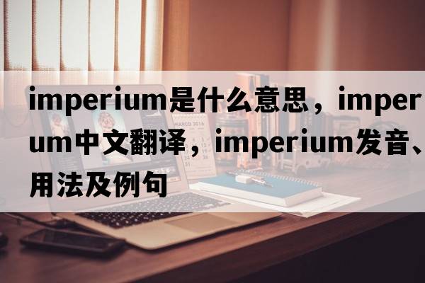 imperium是什么意思，imperium中文翻譯，imperium發(fā)音、用法及例句