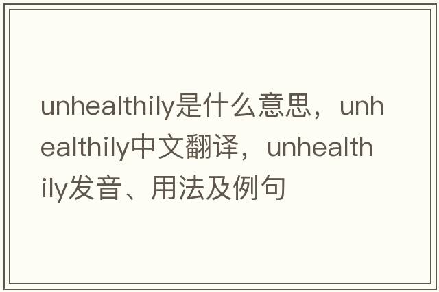 unhealthily是什么意思，unhealthily中文翻譯，unhealthily發(fā)音、用法及例句