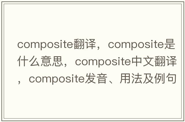 composite翻譯，composite是什么意思，composite中文翻譯，composite發(fā)音、用法及例句