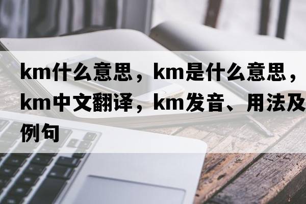 km什么意思，km是什么意思，km中文翻譯，km發(fā)音、用法及例句