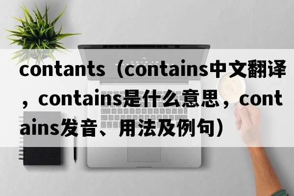 contants（contains中文翻譯，contains是什么意思，contains發(fā)音、用法及例句）