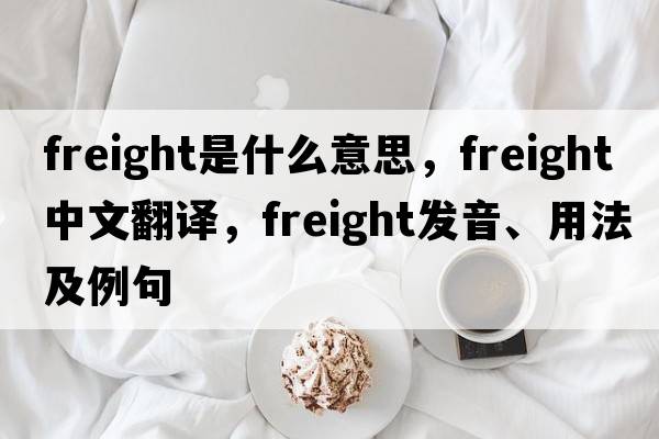 freight是什么意思，freight中文翻譯，freight發(fā)音、用法及例句