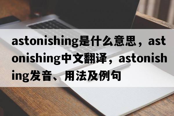 astonishing是什么意思，astonishing中文翻譯，astonishing發(fā)音、用法及例句