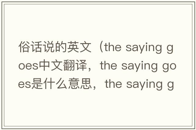 俗話(huà)說(shuō)的英文（the saying goes中文翻譯，the saying goes是什么意思，the saying goes發(fā)音、用法及例句）