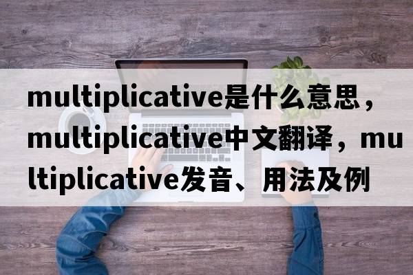 multiplicative是什么意思，multiplicative中文翻譯，multiplicative發(fā)音、用法及例句