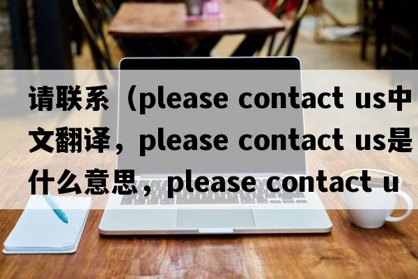 請聯(lián)系（please contact us中文翻譯，please contact us是什么意思，please contact us發(fā)音、用法及例句）