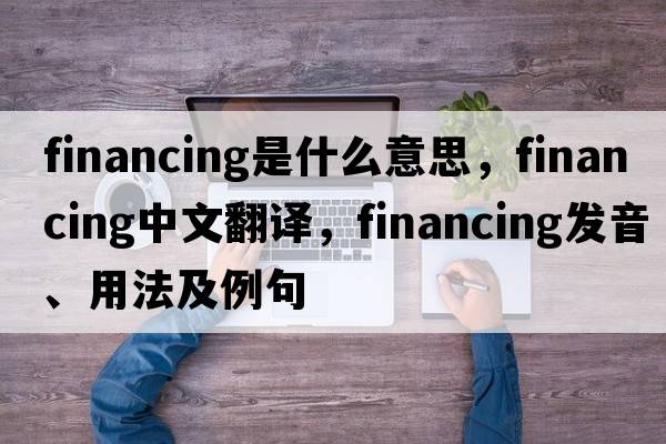 financing是什么意思，financing中文翻譯，financing發(fā)音、用法及例句