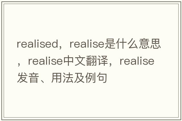 realised，realise是什么意思，realise中文翻譯，realise發(fā)音、用法及例句