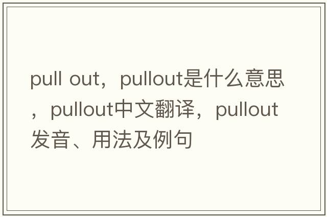 pull out，pullout是什么意思，pullout中文翻譯，pullout發(fā)音、用法及例句