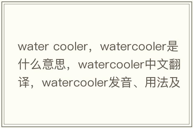 water cooler，watercooler是什么意思，watercooler中文翻譯，watercooler發(fā)音、用法及例句