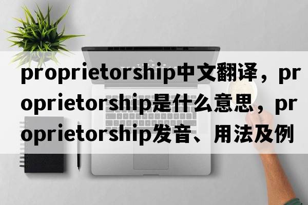 proprietorship中文翻譯，proprietorship是什么意思，proprietorship發(fā)音、用法及例句