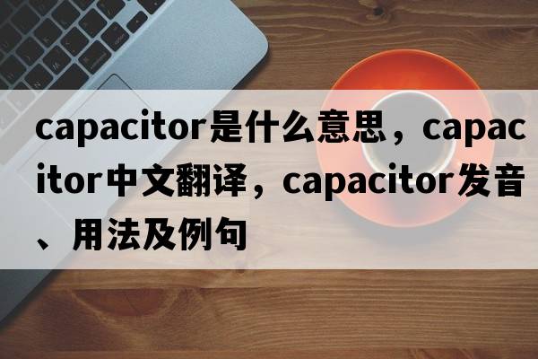capacitor是什么意思，capacitor中文翻譯，capacitor發(fā)音、用法及例句