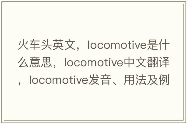 火車(chē)頭英文，locomotive是什么意思，locomotive中文翻譯，locomotive發(fā)音、用法及例句