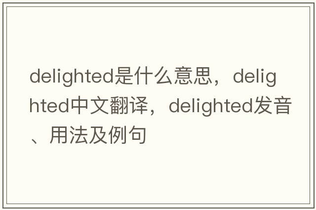 delighted是什么意思，delighted中文翻譯，delighted發(fā)音、用法及例句