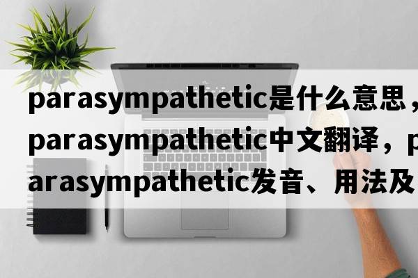 parasympathetic是什么意思，parasympathetic中文翻譯，parasympathetic發(fā)音、用法及例句