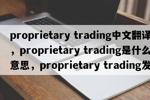 proprietary trading中文翻譯，proprietary trading是什么意思，proprietary trading發(fā)音、用法及例句