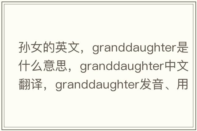 孫女的英文，granddaughter是什么意思，granddaughter中文翻譯，granddaughter發(fā)音、用法及例句