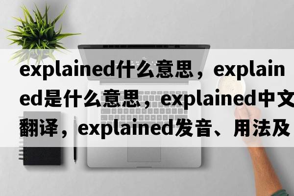 explained什么意思，explained是什么意思，explained中文翻譯，explained發(fā)音、用法及例句