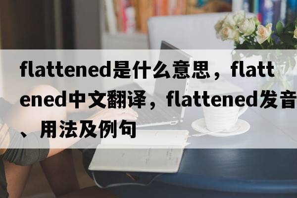 flattened是什么意思，flattened中文翻譯，flattened發(fā)音、用法及例句