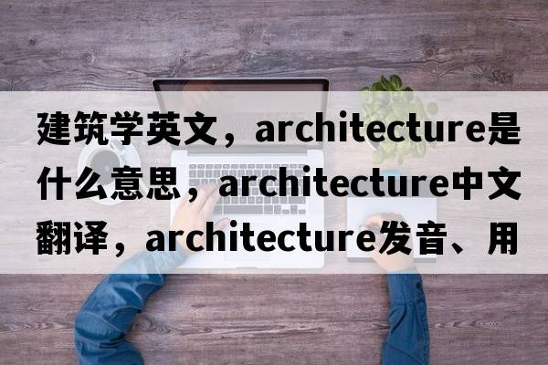 建筑學(xué)英文，architecture是什么意思，architecture中文翻譯，architecture發(fā)音、用法及例句