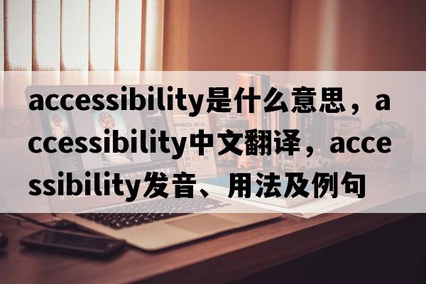 accessibility是什么意思，accessibility中文翻譯，accessibility發(fā)音、用法及例句