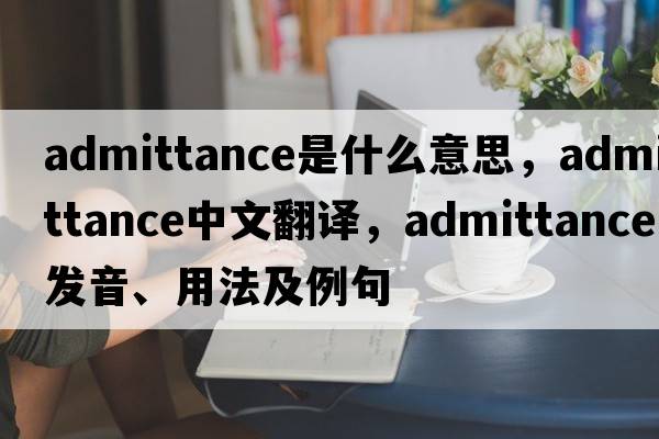 admittance是什么意思，admittance中文翻譯，admittance發(fā)音、用法及例句