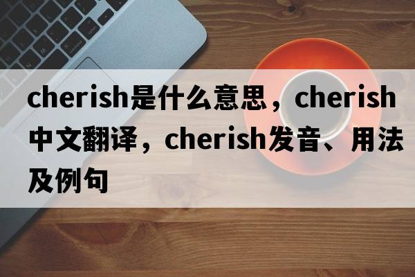 cherish是什么意思，cherish中文翻譯，cherish發(fā)音、用法及例句