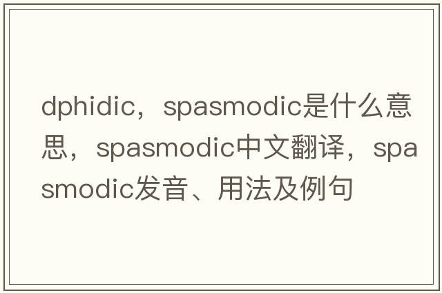 dphidic，spasmodic是什么意思，spasmodic中文翻譯，spasmodic發(fā)音、用法及例句