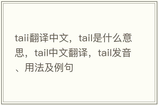 taii翻譯中文，tail是什么意思，tail中文翻譯，tail發(fā)音、用法及例句