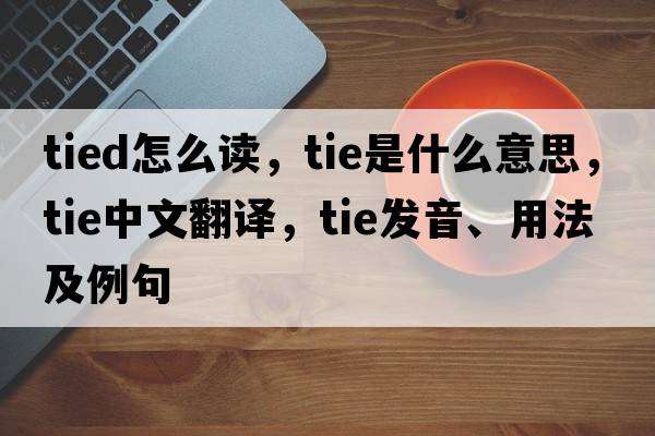 tied怎么讀，tie是什么意思，tie中文翻譯，tie發(fā)音、用法及例句