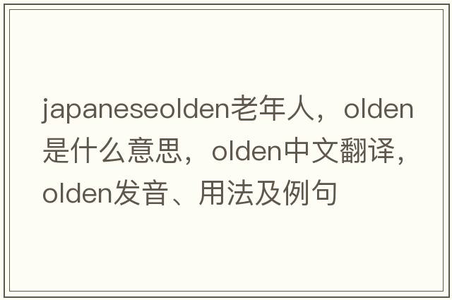 japaneseolden老年人，olden是什么意思，olden中文翻譯，olden發(fā)音、用法及例句