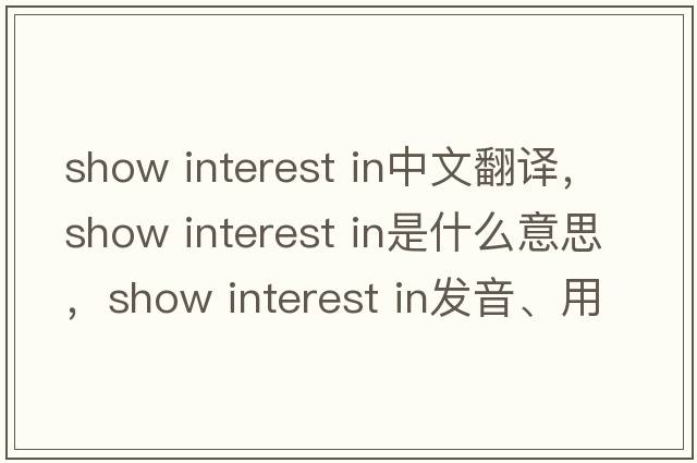 show interest in中文翻譯，show interest in是什么意思，show interest in發(fā)音、用法及例句