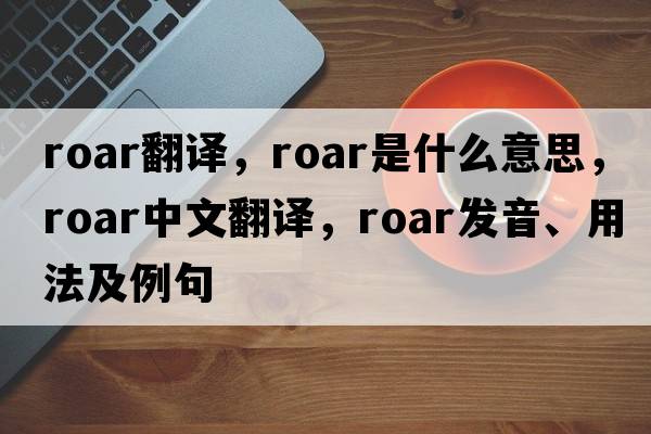 roar翻譯，roar是什么意思，roar中文翻譯，roar發(fā)音、用法及例句